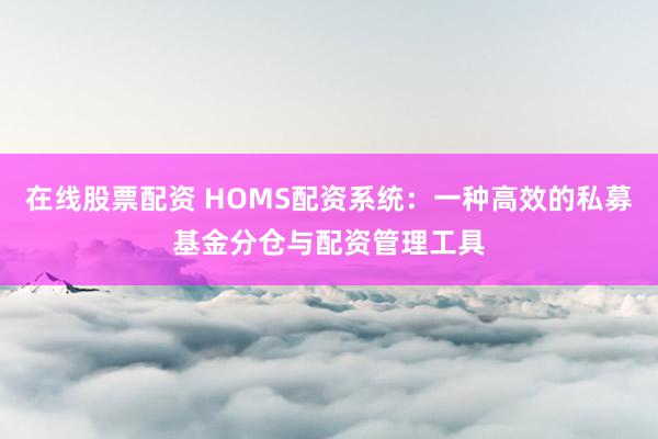 在线股票配资 HOMS配资系统：一种高效的私募基金分仓与配资管理工具