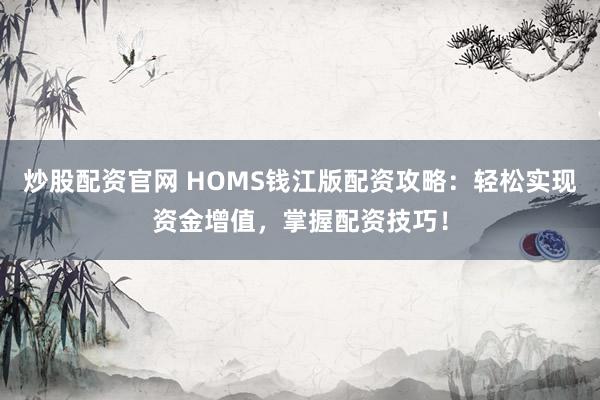 炒股配资官网 HOMS钱江版配资攻略：轻松实现资金增值，掌握配资技巧！
