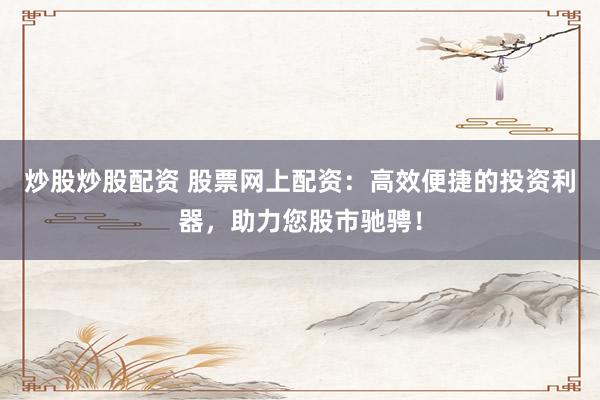 炒股炒股配资 股票网上配资：高效便捷的投资利器，助力您股市驰骋！