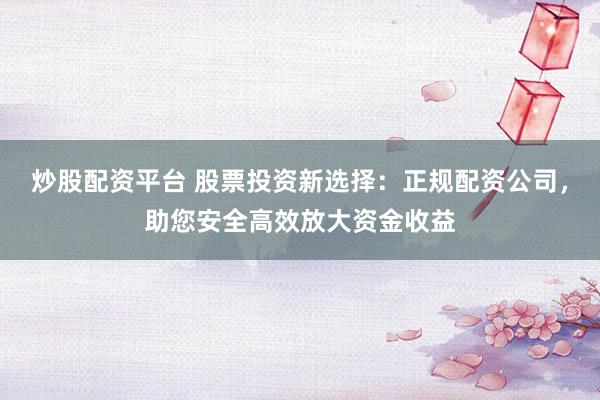 炒股配资平台 股票投资新选择：正规配资公司，助您安全高效放大资金收益