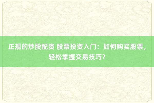 正规的炒股配资 股票投资入门：如何购买股票，轻松掌握交易技巧？