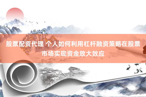 股票配资代理 个人如何利用杠杆融资策略在股票市场实现资金放大效应