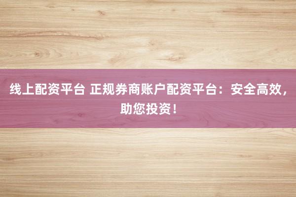 线上配资平台 正规券商账户配资平台：安全高效，助您投资！