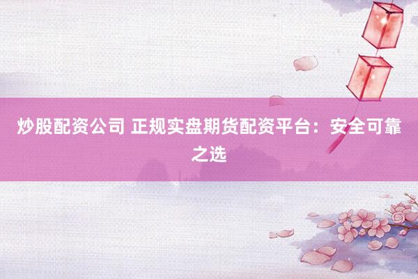 炒股配资公司 正规实盘期货配资平台：安全可靠之选