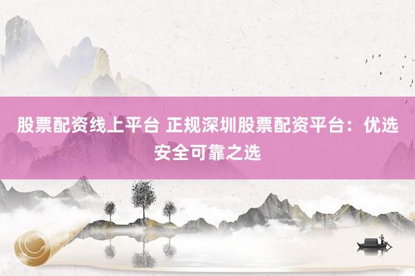 股票配资线上平台 正规深圳股票配资平台：优选安全可靠之选