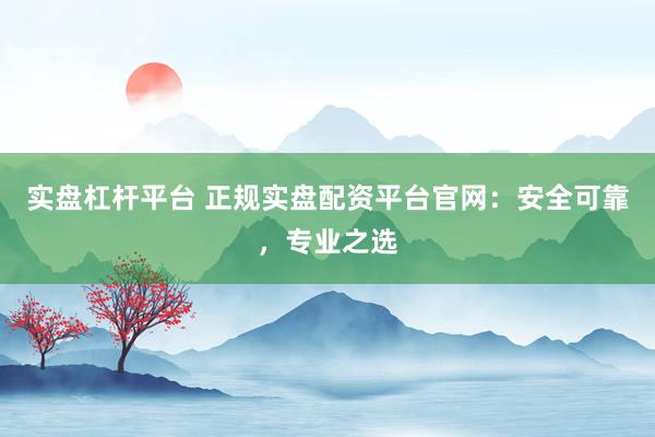 实盘杠杆平台 正规实盘配资平台官网：安全可靠，专业之选