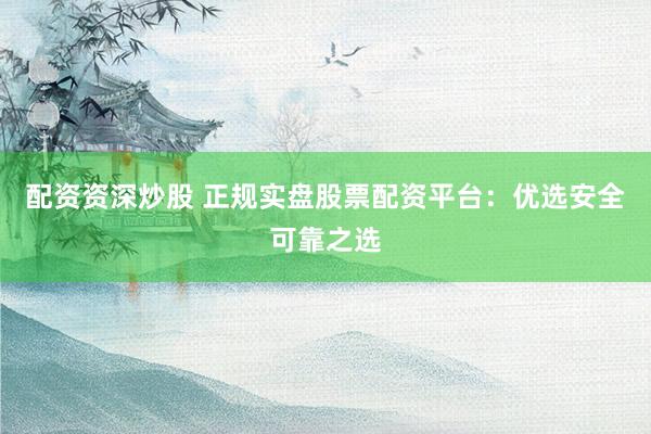 配资资深炒股 正规实盘股票配资平台：优选安全可靠之选