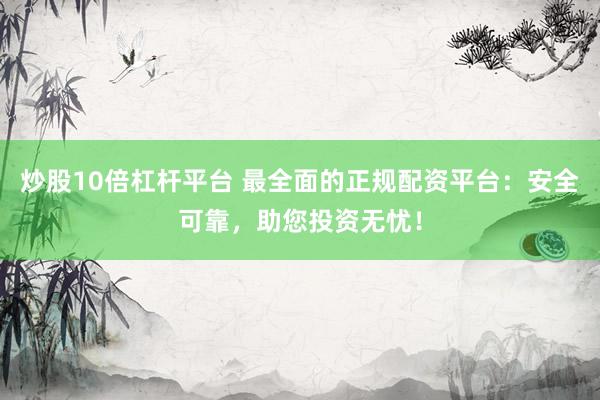 炒股10倍杠杆平台 最全面的正规配资平台：安全可靠，助您投资无忧！