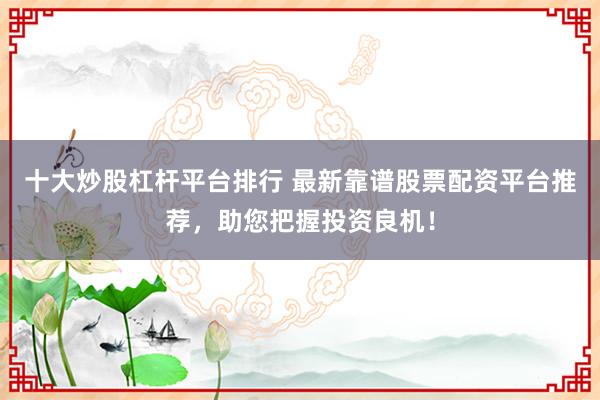 十大炒股杠杆平台排行 最新靠谱股票配资平台推荐，助您把握投资良机！
