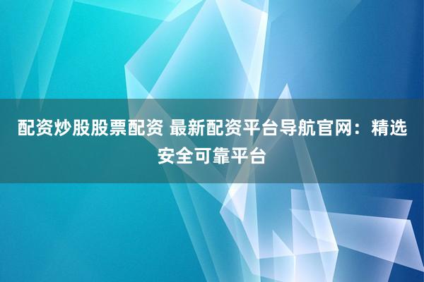 配资炒股股票配资 最新配资平台导航官网：精选安全可靠平台