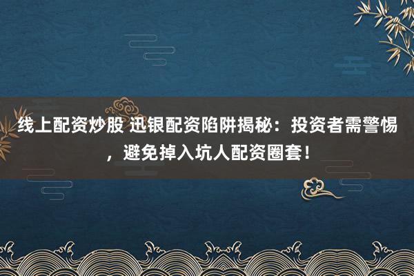 线上配资炒股 迅银配资陷阱揭秘：投资者需警惕，避免掉入坑人配资圈套！