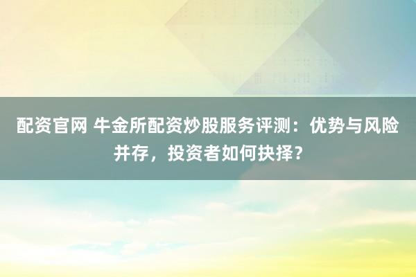 配资官网 牛金所配资炒股服务评测：优势与风险并存，投资者如何抉择？