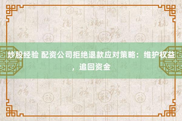 炒股经验 配资公司拒绝退款应对策略：维护权益，追回资金