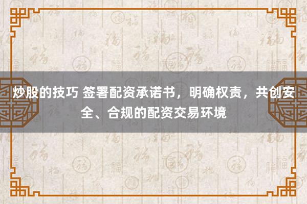 炒股的技巧 签署配资承诺书，明确权责，共创安全、合规的配资交易环境