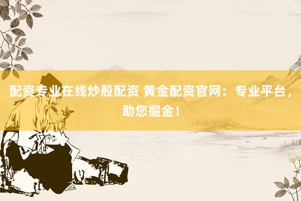 配资专业在线炒股配资 黄金配资官网：专业平台，助您掘金！