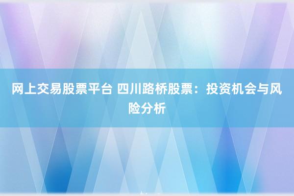 网上交易股票平台 四川路桥股票：投资机会与风险分析