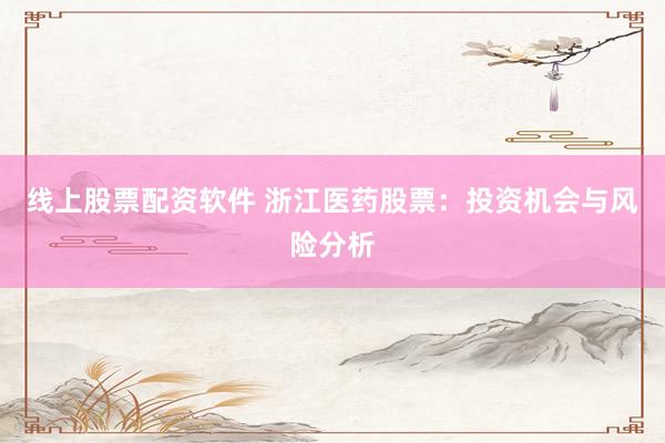 线上股票配资软件 浙江医药股票：投资机会与风险分析