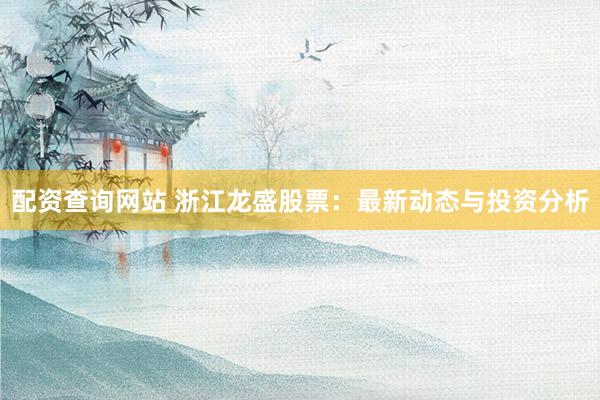 配资查询网站 浙江龙盛股票：最新动态与投资分析