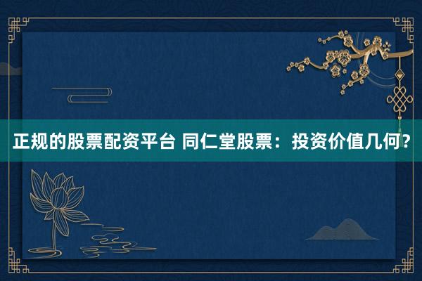 正规的股票配资平台 同仁堂股票：投资价值几何？