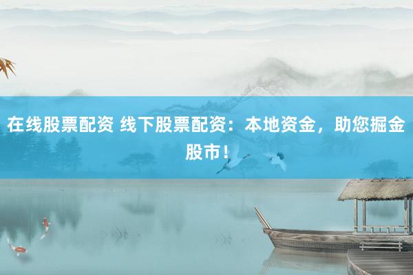 在线股票配资 线下股票配资：本地资金，助您掘金股市！