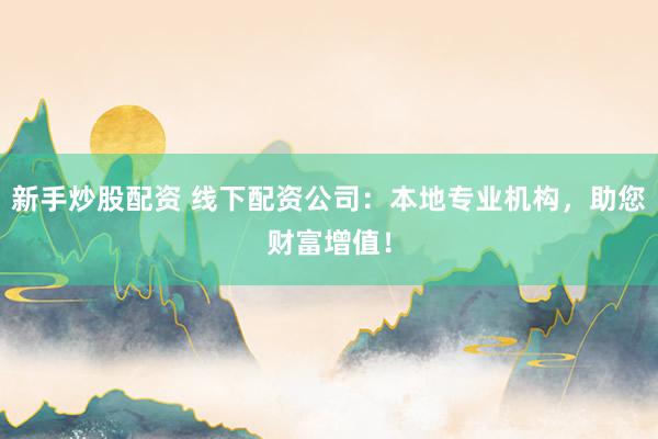 新手炒股配资 线下配资公司：本地专业机构，助您财富增值！