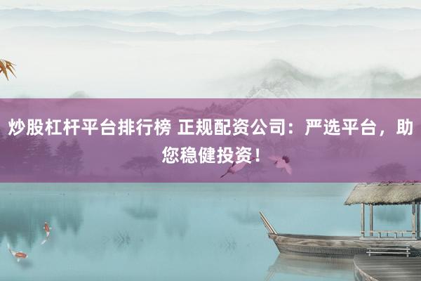 炒股杠杆平台排行榜 正规配资公司：严选平台，助您稳健投资！