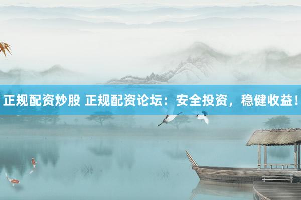 正规配资炒股 正规配资论坛：安全投资，稳健收益！