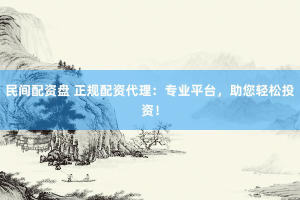 民间配资盘 正规配资代理：专业平台，助您轻松投资！