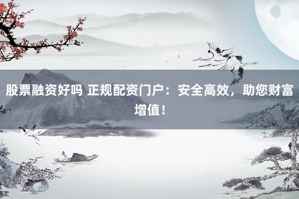 股票融资好吗 正规配资门户：安全高效，助您财富增值！