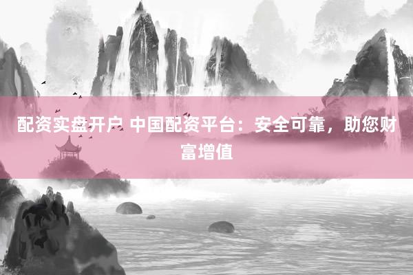 配资实盘开户 中国配资平台：安全可靠，助您财富增值