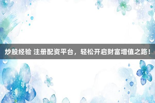 炒股经验 注册配资平台，轻松开启财富增值之路！