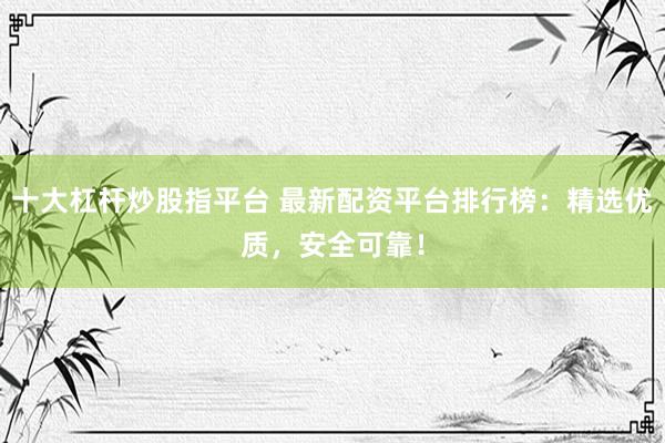 十大杠杆炒股指平台 最新配资平台排行榜：精选优质，安全可靠！