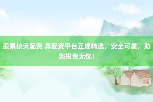 股票按天配资 真配资平台正规精选，安全可靠，助您投资无忧！