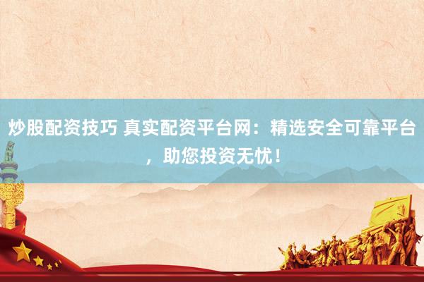炒股配资技巧 真实配资平台网：精选安全可靠平台，助您投资无忧！