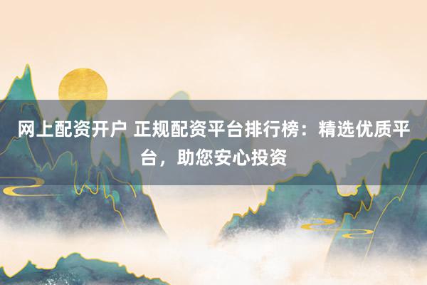 网上配资开户 正规配资平台排行榜：精选优质平台，助您安心投资