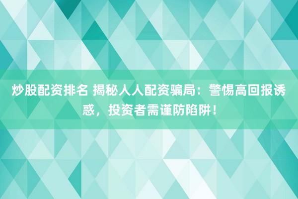 炒股配资排名 揭秘人人配资骗局：警惕高回报诱惑，投资者需谨防陷阱！