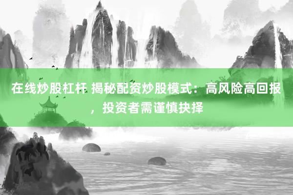在线炒股杠杆 揭秘配资炒股模式：高风险高回报，投资者需谨慎抉择