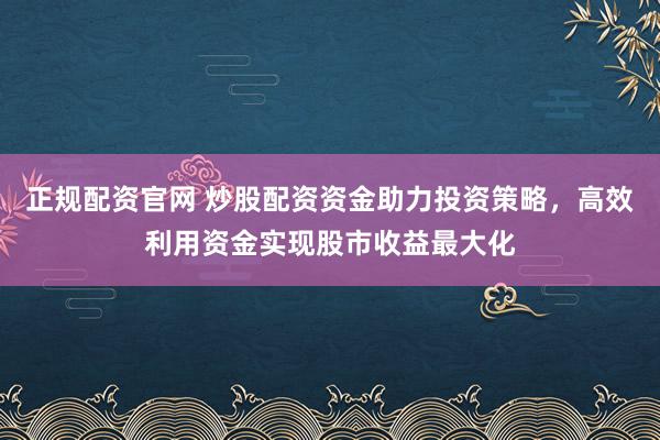 正规配资官网 炒股配资资金助力投资策略，高效利用资金实现股市收益最大化