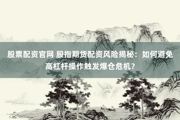 股票配资官网 股指期货配资风险揭秘：如何避免高杠杆操作触发爆仓危机？