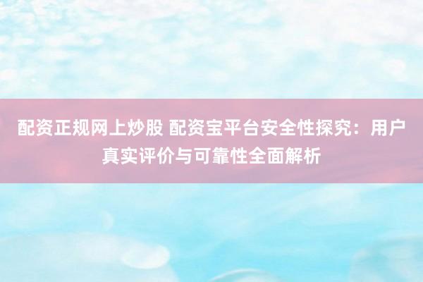 配资正规网上炒股 配资宝平台安全性探究：用户真实评价与可靠性全面解析