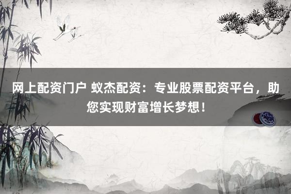 网上配资门户 蚁杰配资：专业股票配资平台，助您实现财富增长梦想！