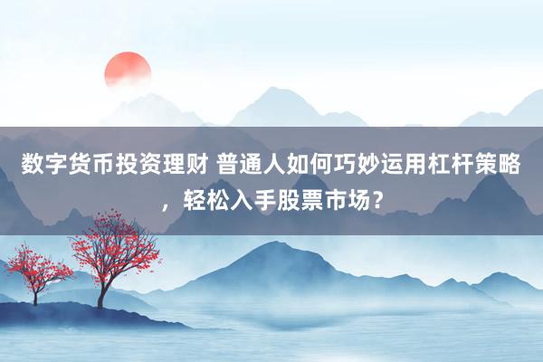 数字货币投资理财 普通人如何巧妙运用杠杆策略,轻松入手股票市场?
