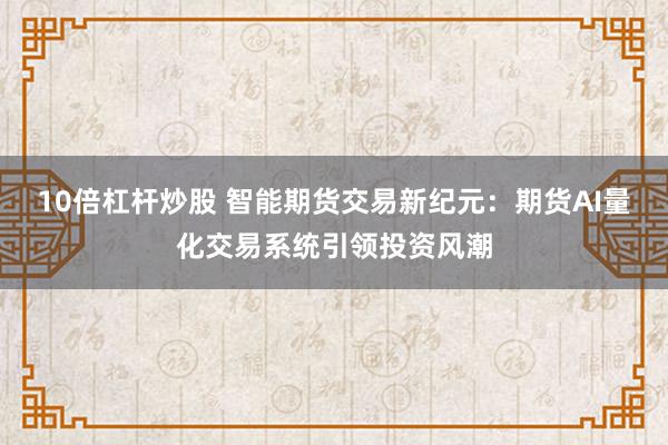 10倍杠杆炒股 智能期货交易新纪元：期货AI量化交易系统引领投资风潮
