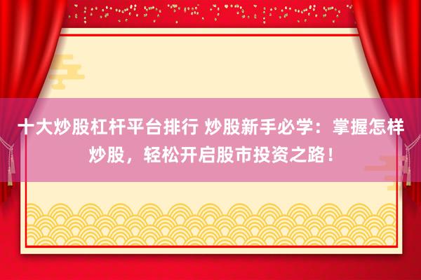 十大炒股杠杆平台排行 炒股新手必学：掌握怎样炒股，轻松开启股市投资之路！