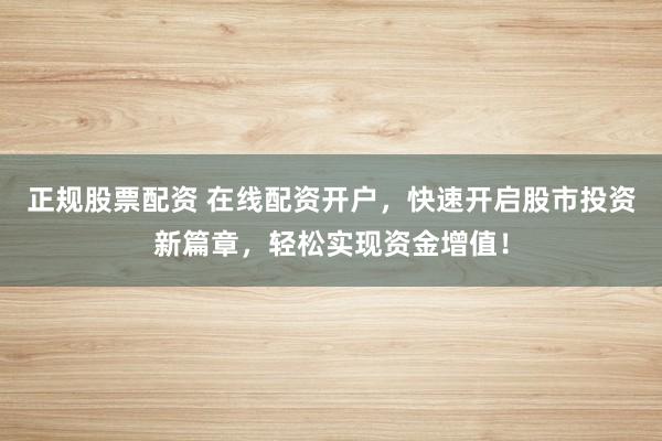 正规股票配资 在线配资开户，快速开启股市投资新篇章，轻松实现资金增值！