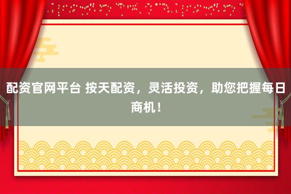 配资官网平台 按天配资，灵活投资，助您把握每日商机！