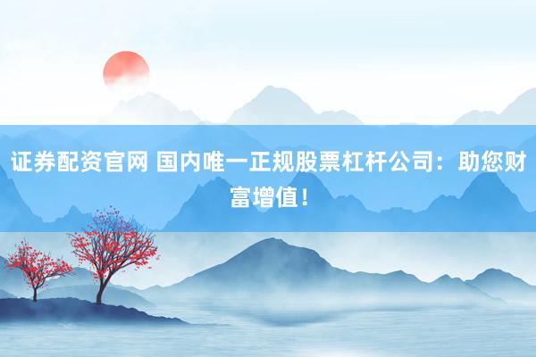证券配资官网 国内唯一正规股票杠杆公司：助您财富增值！