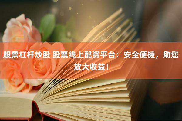股票杠杆炒股 股票线上配资平台：安全便捷，助您放大收益！
