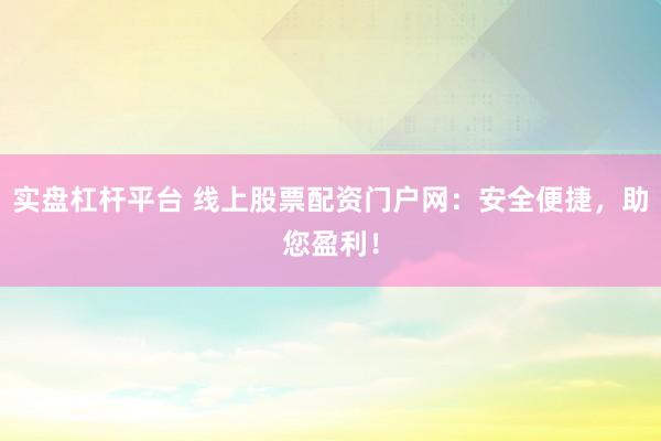 实盘杠杆平台 线上股票配资门户网：安全便捷，助您盈利！
