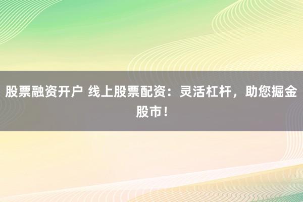 股票融资开户 线上股票配资：灵活杠杆，助您掘金股市！